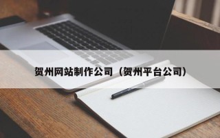 当阳贺州网站制作公司（贺州平台公司）